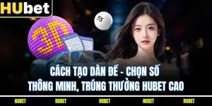 Cách Tạo Dàn Đề - Chọn Số Thông Minh, Trúng Thưởng HUBET Cao