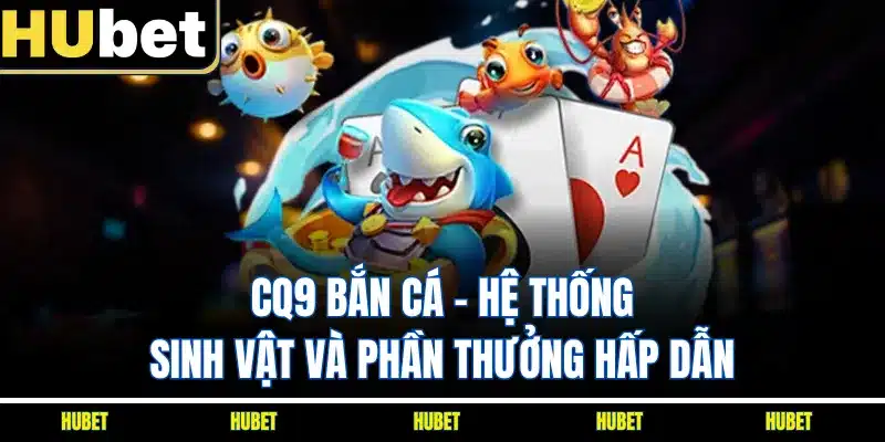 CQ9 Bắn Cá - Hệ Thống Sinh Vật Và Phần Thưởng Hấp Dẫn