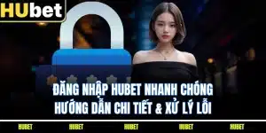 Đăng Nhập HUBET Nhanh Chóng | Hướng Dẫn Chi Tiết & Xử Lý Lỗi