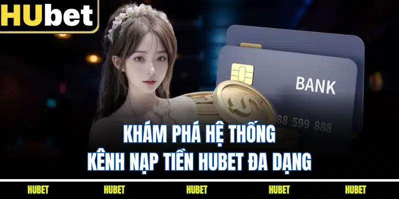 Khám phá hệ thống kênh nạp tiền HUBET đa dạng